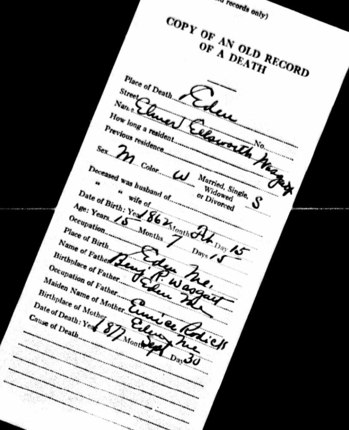 Handwritten copy of an old record of a death. Place of Death: Eden. Name: Elmer Ellsworth Wasgatt. Sex: M, Color: W, Single. Date of Birth: 1862 Feb 15. Age: 15 years, 7 months, 15 days. Place of Birth: Eden, Me. Name of Father: Benj. R. Wasgatt. Birthplace of Father: Eden, Me. Maiden Name of Mother: Eunice Rodick. Birthplace of Mother: Eden, Me. Date of Death: 1877 Sept 30. Cause of Death: [blank].
