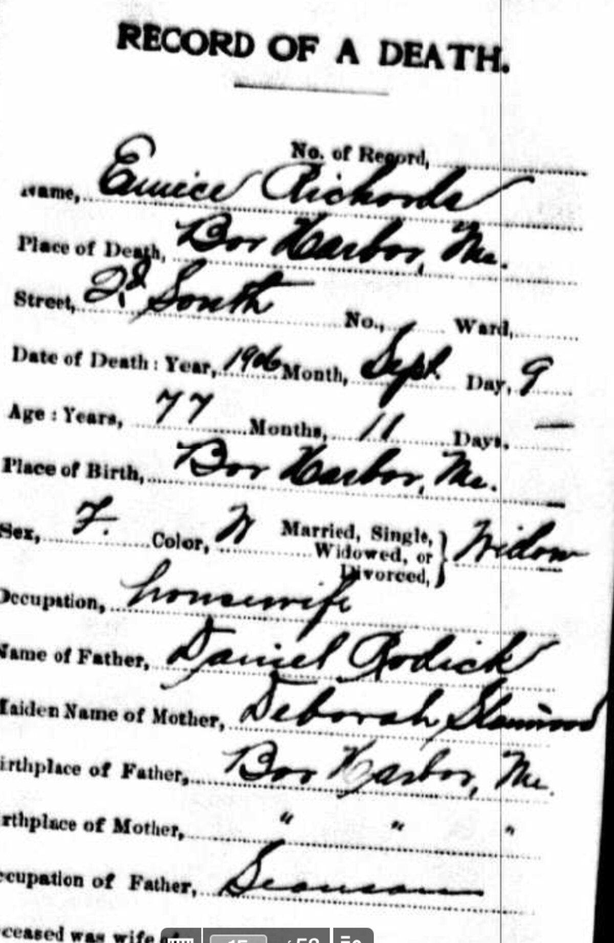 Handwritten Record of a Death. Name: Eunice Richards. Place of Death: Bar Harbor, Me. Street: 2d South. Date of Death: 1906, Sept., Day 9. Age: 77 years, 11 months. Place of Birth: Bar Harbor, Me. Sex F. Color W. Widow. Occupation: housewife. Name of Father: Daniel Rodick. Maiden Name of Mother: Deborah Stanwood. Birthplace of Father: Bar Harbor, Me. Birthplace of Mother: '' ''. Occupation of Father: Seaman.