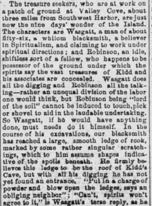 Newspaper article describing 'the treasure seekers' at Valley Cove near Southwest Harbor — a Wasgatt who was once a blacksmith, a believer in Spiritualism working under spiritual directions, digging for Captain Kidd's treasure; and a Robinson who owned the land but refused to do any of the digging.